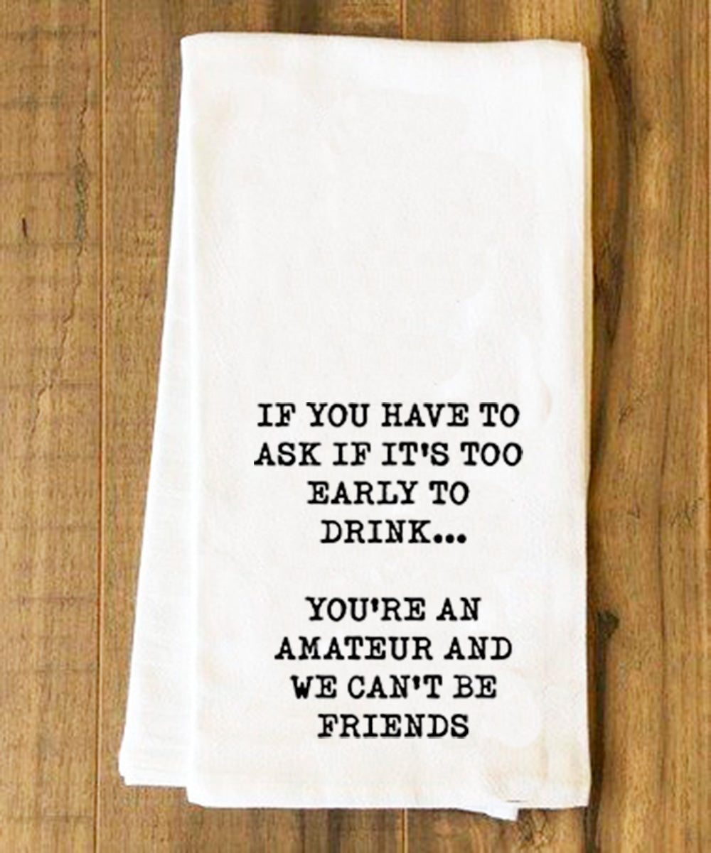 If you have to ask if it's too early to drink you're an Amateur and We Can't Be Friends Tea Towel - Kitchen Towels - House of Swank Raleigh NC